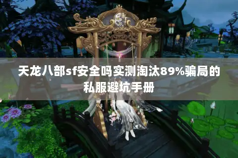 天龙八部sf安全吗实测淘汰89%骗局的私服避坑手册