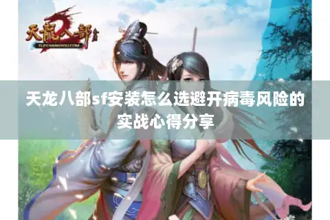 天龙八部sf安装怎么选避开病毒风险的实战心得分享