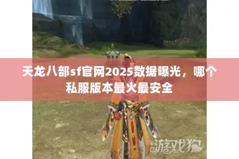 天龙八部sf官网2025数据曝光,哪个私服版本最火最安全 天龙八部sf官网2025数据曝光,哪个私服版本最火最安全