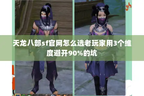 天龙八部sf官网怎么选老玩家用3个维度避开90%的坑