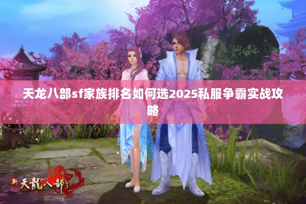 天龙八部sf家族排名如何选2025私服争霸实战攻略