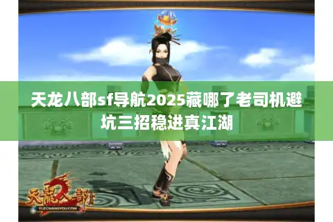 天龙八部sf导航2025藏哪了老司机避坑三招稳进真江湖