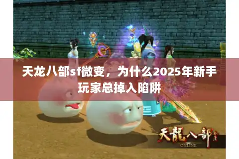 天龙八部sf微变，为什么2025年新手玩家总掉入陷阱