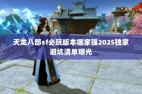 天龙八部sf必玩版本哪家强2025独家避坑清单曝光