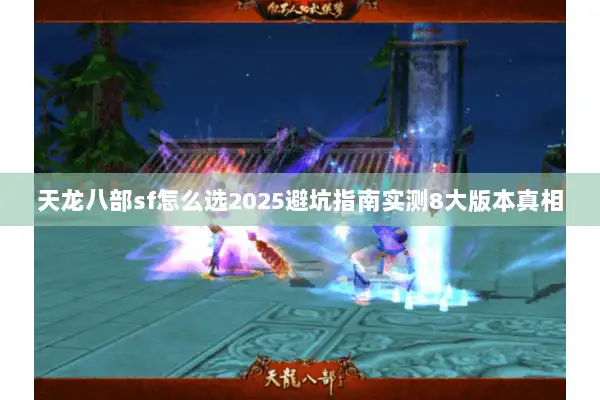 天龙八部sf怎么选2025避坑指南实测8大版本真相 天龙八部sf怎么选2025避坑指南实测8大版本真相