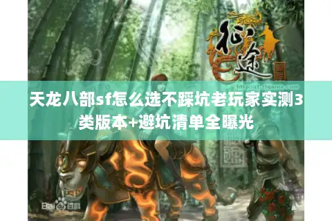 天龙八部sf怎么选不踩坑老玩家实测3类版本+避坑清单全曝光