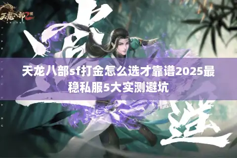 天龙八部sf打金怎么选才靠谱2025最稳私服5大实测避坑 天龙八部sf打金怎么选才靠谱2025最稳私服5大实测避坑