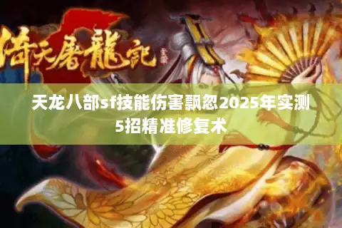 天龙八部sf技能伤害飘忽2025年实测5招精准修复术