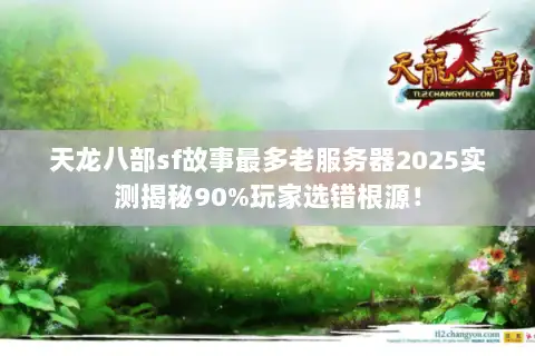 天龙八部sf故事最多老服务器2025实测揭秘90%玩家选错根源！