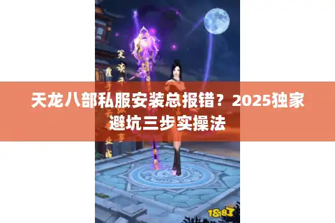 天龙八部私服安装总报错?2025独家避坑三步实操法 天龙八部私服安装总报错?2025独家避坑三步实操法