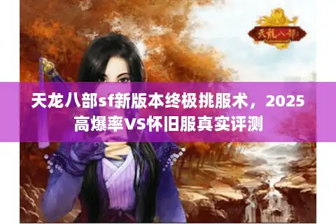 天龙八部sf新版本终极挑服术,2025高爆率VS怀旧服真实评测 天龙八部sf新版本终极挑服术,2025高爆率VS怀旧服真实评测