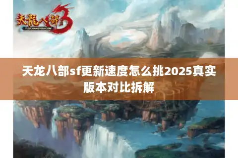 天龙八部sf更新速度怎么挑2025真实版本对比拆解