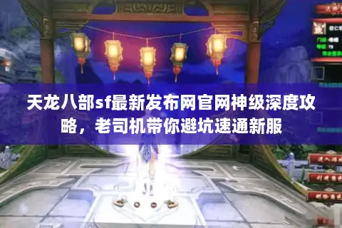 天龙八部sf最新发布网官网神级深度攻略，老司机带你避坑速通新服