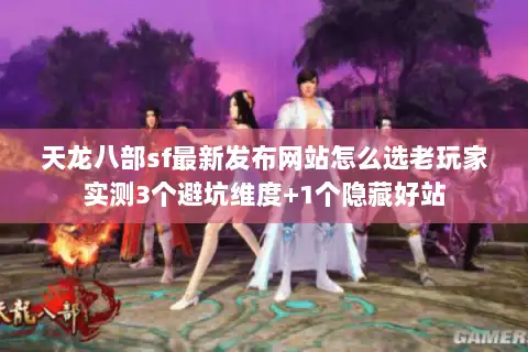 天龙八部sf最新发布网站怎么选老玩家实测3个避坑维度+1个隐藏好站