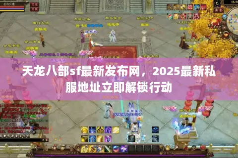 天龙八部sf最新发布网，2025最新私服地址立即解锁行动
