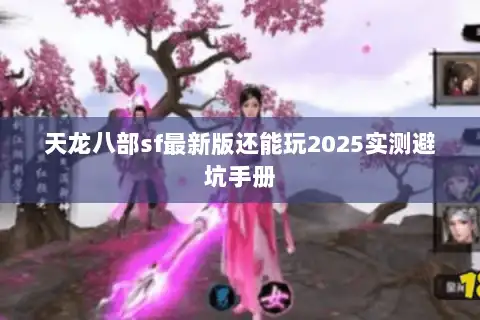 天龙八部sf最新版还能玩2025实测避坑手册