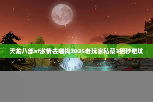 天龙八部sf激情去哪找2025老玩家私藏3招秒避坑 天龙八部sf激情去哪找2025老玩家私藏3招秒避坑