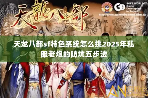 天龙八部sf特色系统怎么挑2025年私服老炮的防坑五步法