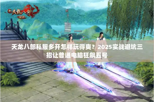 天龙八部私服多开怎样玩得爽？2025实战避坑三招让普通电脑狂飙五号