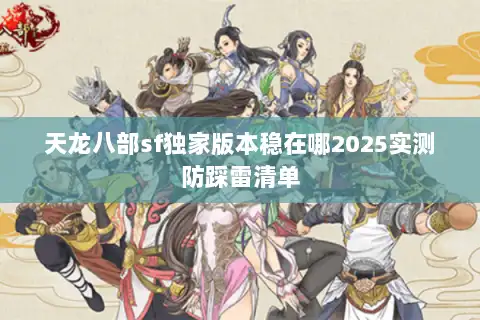 天龙八部sf独家版本稳在哪2025实测防踩雷清单