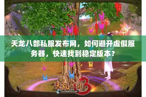 天龙八部私服发布网，如何避开虚假服务器，快速找到稳定版本？