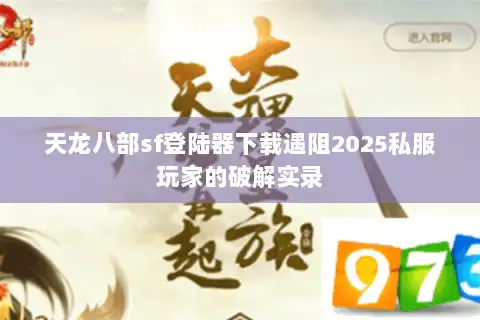 天龙八部sf登陆器下载遇阻2025私服玩家的破解实录