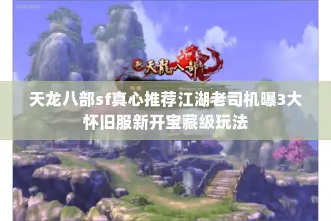 天龙八部sf真心推荐江湖老司机曝3大怀旧服新开宝藏级玩法 天龙八部sf真心推荐江湖老司机曝3大怀旧服新开宝藏级玩法