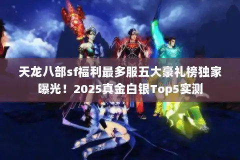 天龙八部sf福利最多服五大豪礼榜独家曝光!2025真金白银Top5实测 天龙八部sf福利最多服五大豪礼榜独家曝光!2025真金白银Top5实测