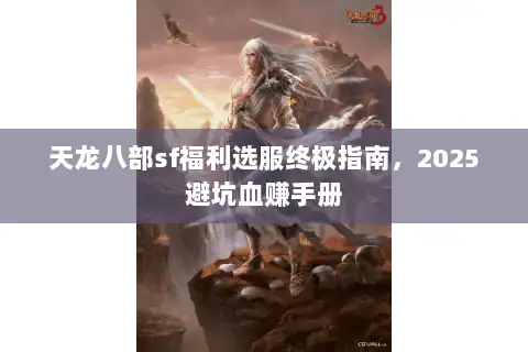 天龙八部sf福利选服终极指南,2025避坑血赚手册 天龙八部sf福利选服终极指南,2025避坑血赚手册