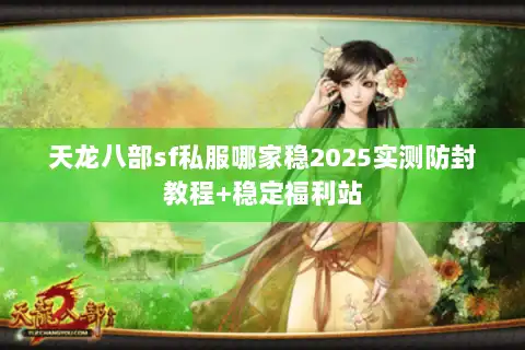 天龙八部sf私服哪家稳2025实测防封教程+稳定福利站