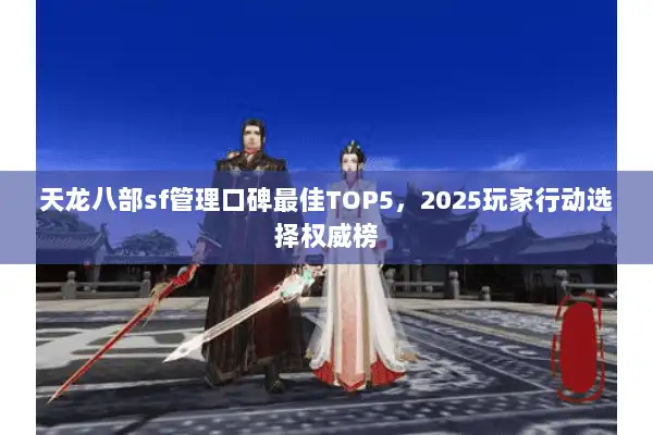 天龙八部sf管理口碑最佳TOP5,2025玩家行动选择权威榜 天龙八部sf管理口碑最佳TOP5,2025玩家行动选择权威榜