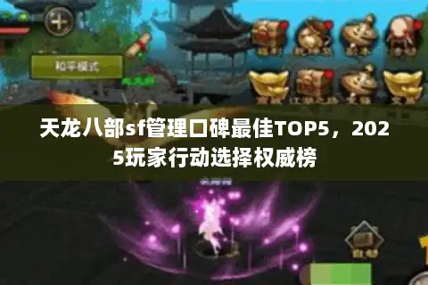 天龙八部sf管理口碑最佳TOP5,2025玩家行动选择权威榜 天龙八部sf管理口碑最佳TOP5,2025玩家行动选择权威榜
