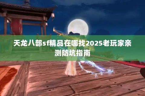 天龙八部sf精品在哪找2025老玩家亲测防坑指南
