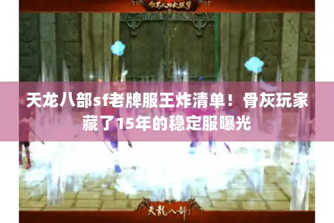 天龙八部sf老牌服王炸清单！骨灰玩家藏了15年的稳定服曝光