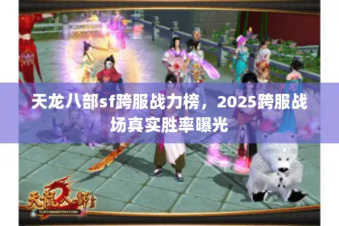 天龙八部sf跨服战力榜,2025跨服战场真实胜率曝光 天龙八部sf跨服战力榜,2025跨服战场真实胜率曝光