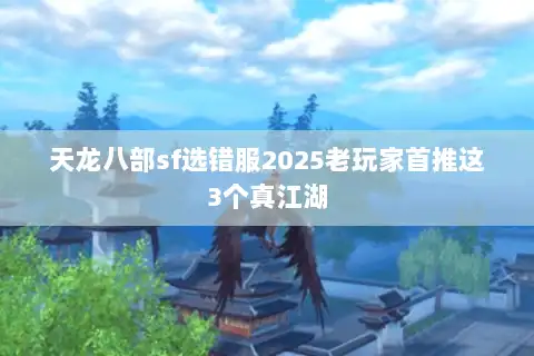 天龙八部sf选错服2025老玩家首推这3个真江湖 天龙八部sf选错服2025老玩家首推这3个真江湖