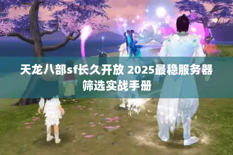 天龙八部sf长久开放 2025最稳服务器筛选实战手册