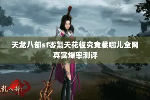 天龙八部sf零氪天花板究竟藏哪儿全网真实爆率测评