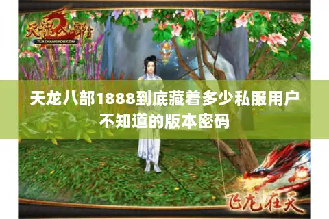 天龙八部1888到底藏着多少私服用户不知道的版本密码