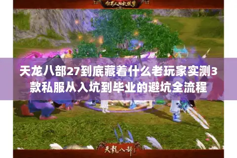 天龙八部27到底藏着什么老玩家实测3款私服从入坑到毕业的避坑全流程 天龙八部27到底藏着什么老玩家实测3款私服从入坑到毕业的避坑全流程