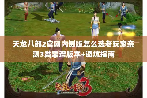 天龙八部2官网内侧版怎么选老玩家亲测3类靠谱版本+避坑指南