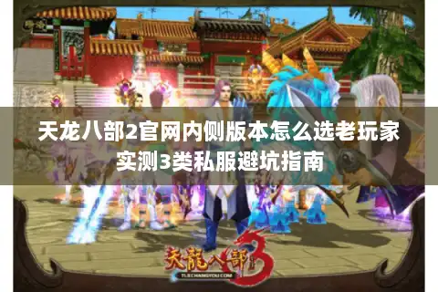天龙八部2官网内侧版本怎么选老玩家实测3类私服避坑指南