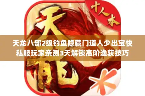 天龙八部2级钓鱼隐藏门道人少出宝快私服玩家亲测3天解锁高阶渔获技巧 天龙八部2级钓鱼隐藏门道人少出宝快私服玩家亲测3天解锁高阶渔获技巧