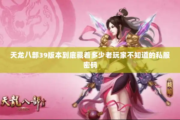 天龙八部39版本到底藏着多少老玩家不知道的私服密码