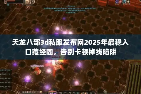 天龙八部3d私服发布网2025年最稳入口藏经阁，告别卡顿掉线陷阱