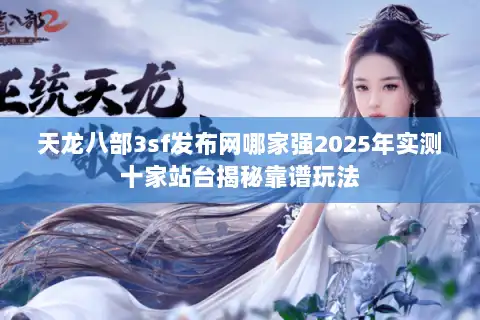 天龙八部3sf发布网哪家强2025年实测十家站台揭秘靠谱玩法