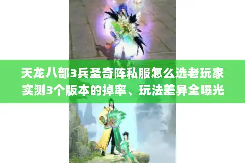 天龙八部3兵圣奇阵私服怎么选老玩家实测3个版本的掉率、玩法差异全曝光