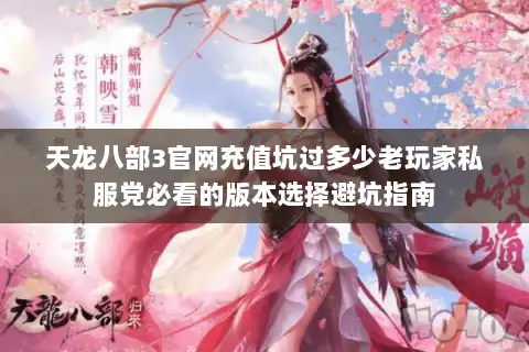 天龙八部3官网充值坑过多少老玩家私服党必看的版本选择避坑指南 天龙八部3官网充值坑过多少老玩家私服党必看的版本选择避坑指南