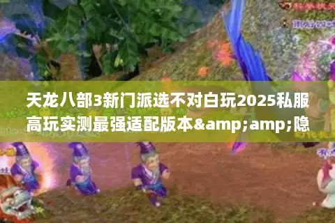天龙八部3新门派选不对白玩2025私服高玩实测最强适配版本&amp;隐藏攻略