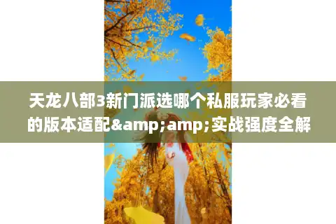 天龙八部3新门派选哪个私服玩家必看的版本适配&amp;实战强度全解析